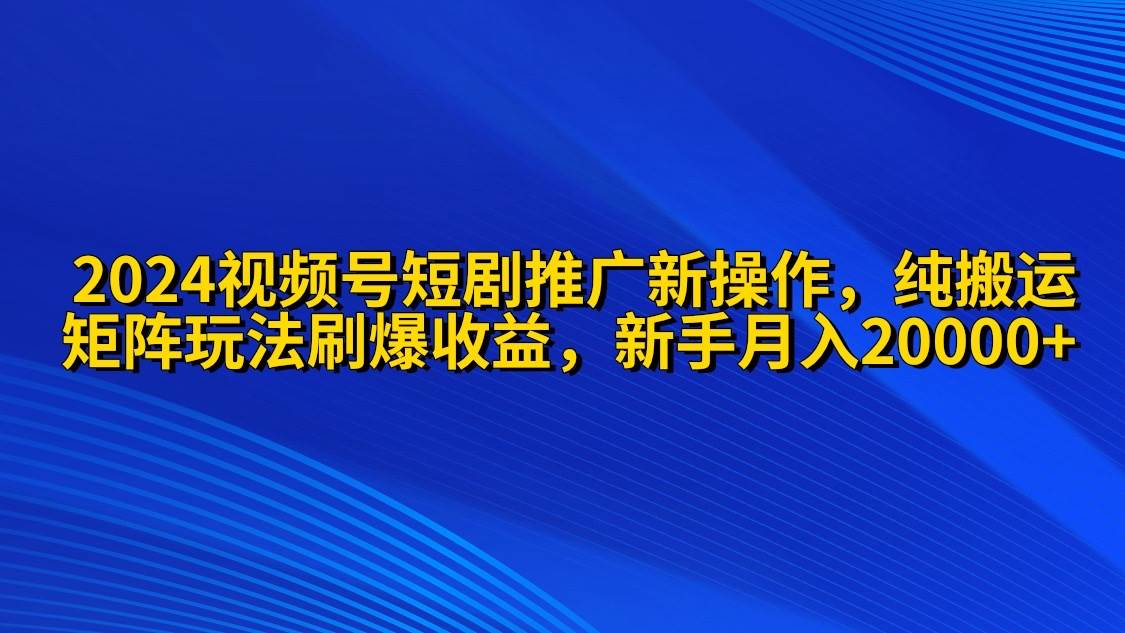 2024视频号短剧推广新操作 纯搬运+矩阵连爆打法刷爆流量分成 小白月入20000-安哥网络创业副业