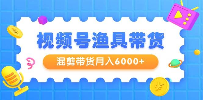 视频号渔具带货，混剪带货月入6000+，起号剪辑选品带货-安哥网络创业副业