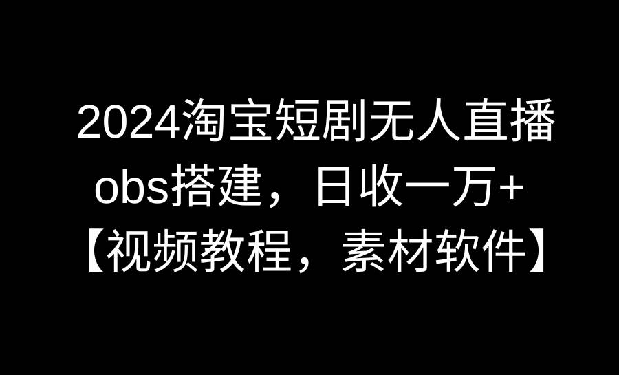 2024淘宝短剧无人直播3.0，obs搭建，日收一万+，【视频教程，附素材软件】-安哥网络创业副业