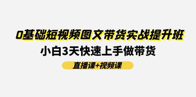 0基础短视频图文带货实战提升班(直播课+视频课)：小白3天快速上手做带货-安哥网络创业副业