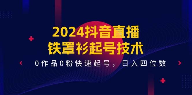 2024抖音直播-铁罩衫起号技术，0作品0粉快速起号，日入四位数（14节课）-安哥网络创业副业