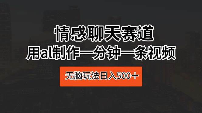 情感聊天赛道 用al制作一分钟一条视频 无脑玩法日入500＋-安哥网络创业副业