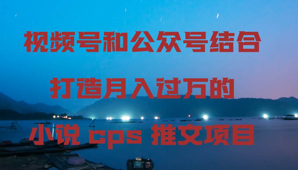 视频号和公众号结合打造月入过万的小说cps推文项目-安哥网络创业副业