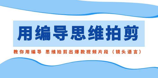 用编导的思维拍剪，教你用编导 思维拍剪出爆款视频片段（镜头语言）-安哥网络创业副业