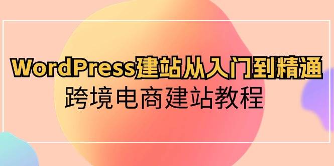 WordPress建站从入门到精通，跨境电商建站教程-安哥网络创业副业