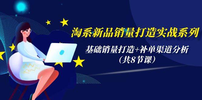 淘系新品销量打造实战系列，基础销量打造+补单渠道分析（共8节课）-安哥网络创业副业