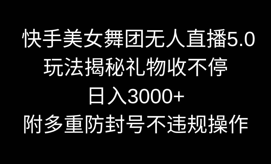 快手美女舞团无人直播5.0玩法揭秘，礼物收不停，日入3000+，内附多重防…-安哥网络创业副业