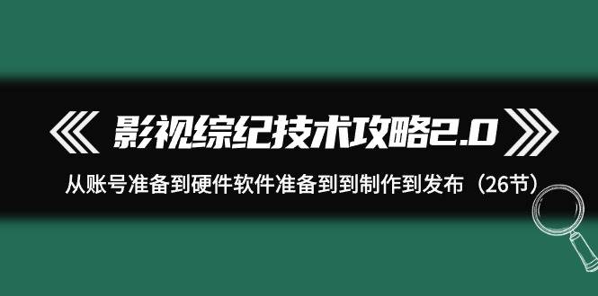 影视 综纪技术攻略2.0：从账号准备到硬件软件准备到到制作到发布（26节）-安哥网络创业副业