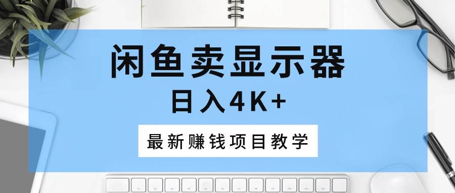 闲鱼卖显示器，日入4K+，最新赚钱项目教学-安哥网络创业副业