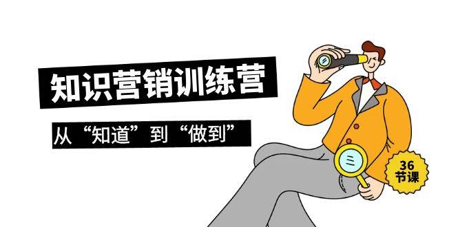 知识营销训练营·实操班，从“知道”到“做到”（36节课）-安哥网络创业副业