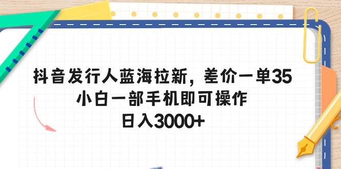 抖音发行人蓝海拉新，差价一单35，小白一部手机即可操作，日入3000+-安哥网络创业副业