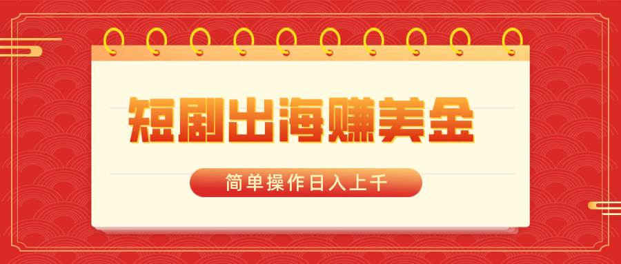 短剧出海赚美金，简单操作日入上千-安哥网络创业副业