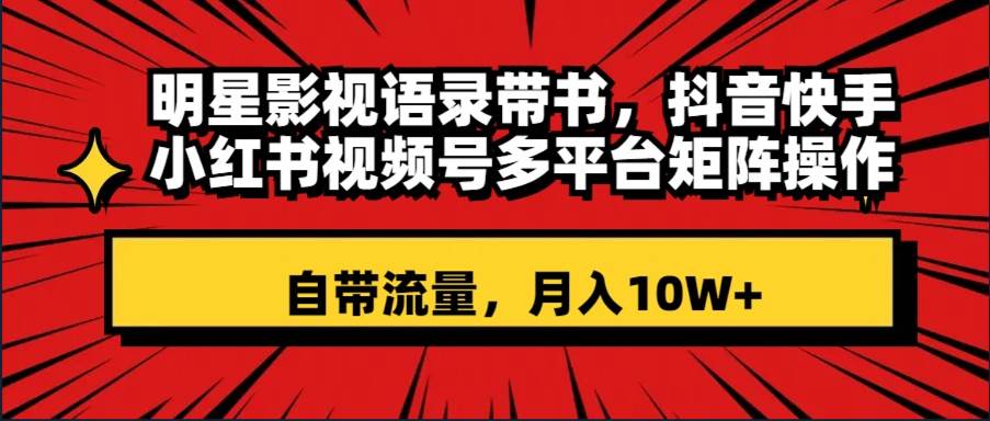 明星影视语录带书 抖音快手小红书视频号多平台矩阵操作，自带流量 月入10W+-安哥网络创业副业