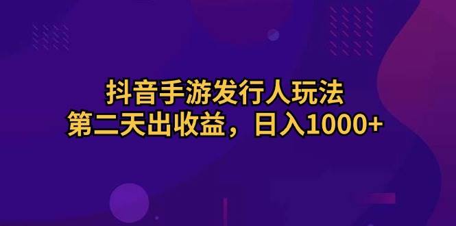抖音手游发行人玩法，第二天出收益，日入1000+-安哥网络创业副业