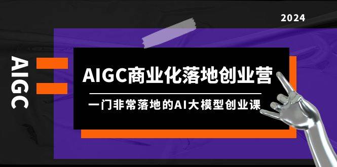 AIGC-商业化落地创业营，一门非常落地的AI大模型创业课（8节课+资料）-安哥网络创业副业