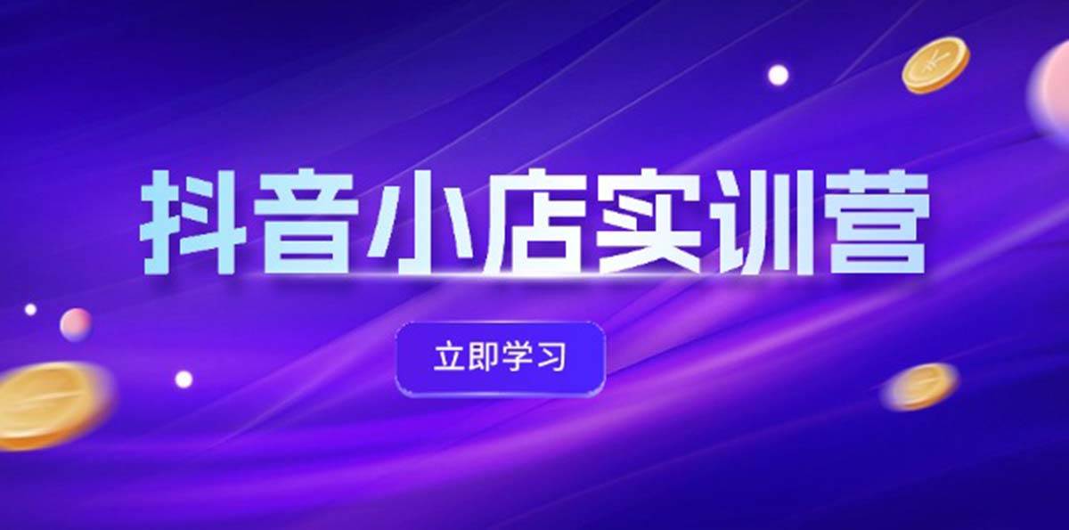 抖音小店最新实训营，提升体验分、商品卡 引流，投流增效，联盟引流秘籍-安哥网络创业副业