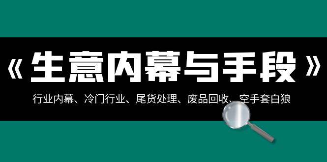 生意内幕·与手段：行业内幕、冷门行业、尾货处理、废品回收、空手套白狼（全集）-安哥网络创业副业
