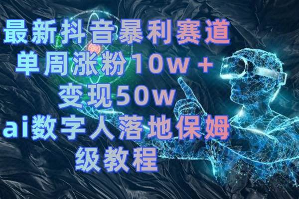 最新抖音暴利赛道，单周涨粉10w＋变现50w的ai数字人落地保姆级教程-安哥网络创业副业