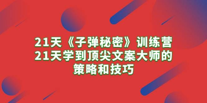 21天《子弹秘密》训练营，21天学到顶尖文案大师的策略和技巧-安哥网络创业副业
