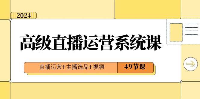 2024高级直播·运营系统课，直播运营+主播选品+视频（49节课）-安哥网络创业副业
