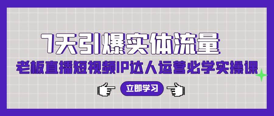 7天引爆实体流量，老板直播短视频IP达人运营必学实操课（56节高清无水印）-安哥网络创业副业