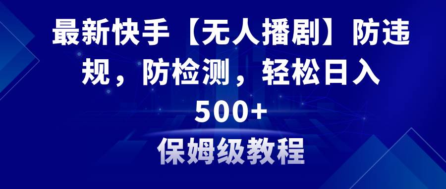 最新快手【无人播剧】防违规，防检测，多种变现方式，日入500+教程+素材-安哥网络创业副业
