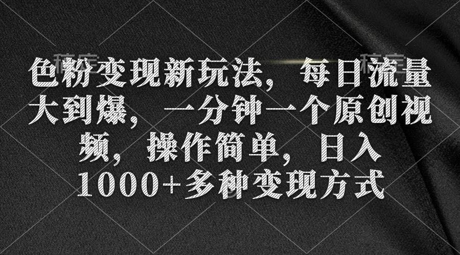 色粉变现新玩法，每日流量大到爆，一分钟一个原创视频，操作简单，日入1000+-安哥网络创业副业