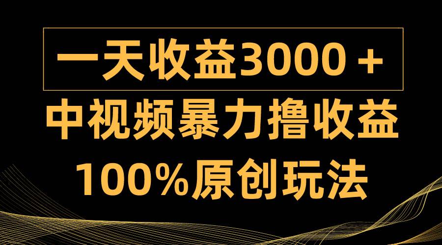中视频暴力撸收益，日入3000＋，100%原创玩法，小白轻松上手多种变现方式-安哥网络创业副业