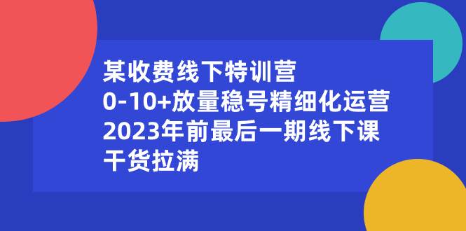 某收费线下特训营：0-10+放量稳号精细化运营，2023年前最后一期线下课，干货拉满-安哥网络创业副业