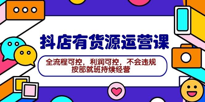 2024抖店有货源运营课：全流程可控，利润可控，不会违规，按部就班持续经营-安哥网络创业副业