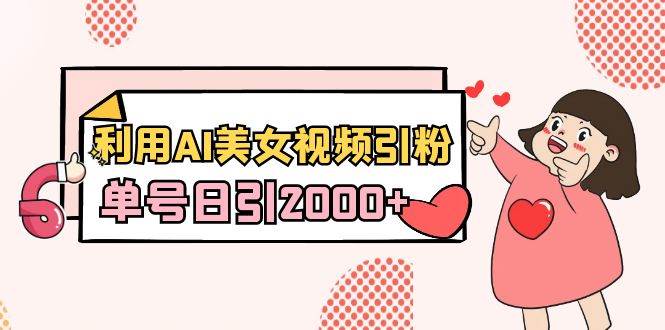 利用AI美女视频引粉，单号日引2000+，新手也能干（教程+软件）-安哥网络创业副业
