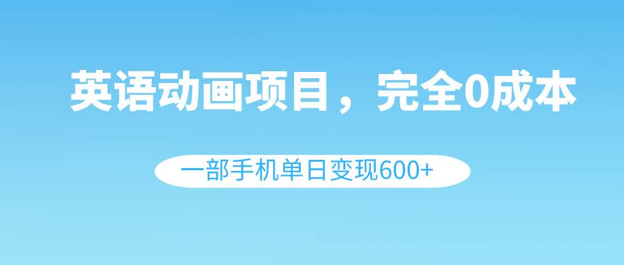 英语动画项目，0成本，一部手机单日变现600+（教程+素材）-安哥网络创业副业