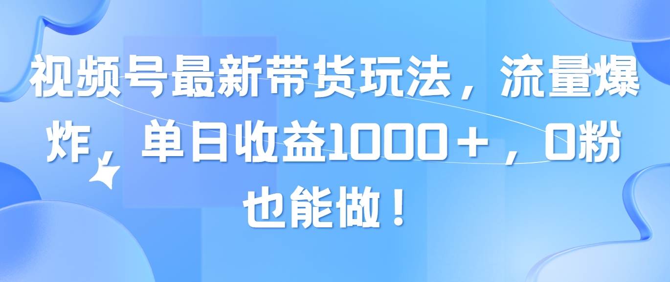 视频号最新带货玩法，流量爆炸，单日收益1000＋，0粉也能做！-安哥网络创业副业