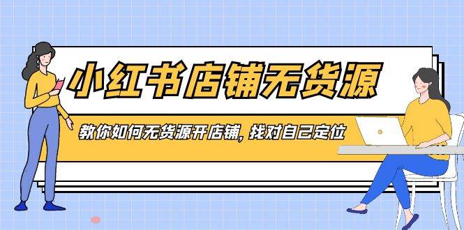 小红书店铺-无货源，教你如何无货源开店铺，找对自己定位-安哥网络创业副业