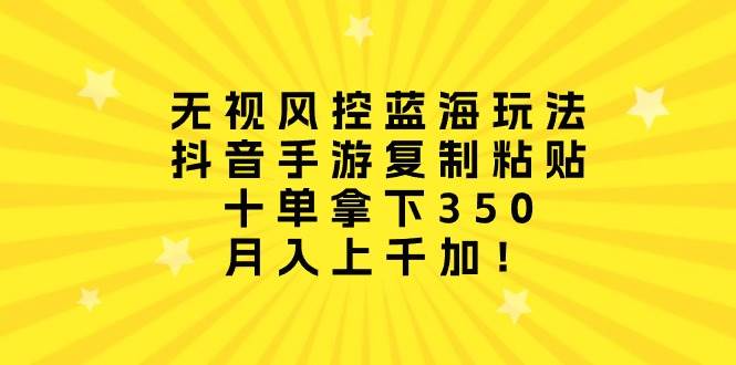 无视风控蓝海玩法，抖音手游复制粘贴，十单拿下350，月入上千加！-安哥网络创业副业