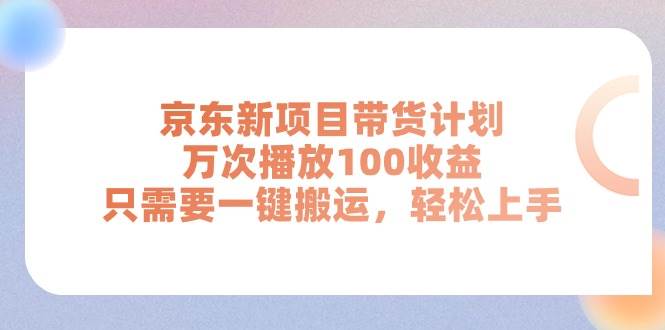 京东新项目带货计划，万次播放100收益，只需要一键搬运，轻松上手-安哥网络创业副业