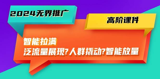 2024无界推广 高阶课件，智能拉满，泛流量展现→人群撬动→智能放量-45节-安哥网络创业副业