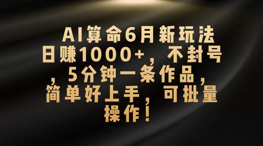 AI算命6月新玩法，日赚1000+，不封号，5分钟一条作品，简单好上手，可…-安哥网络创业副业