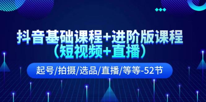 抖音基础课程+进阶版课程（短视频+直播）起号/拍摄/选品/直播/等等-52节-安哥网络创业副业