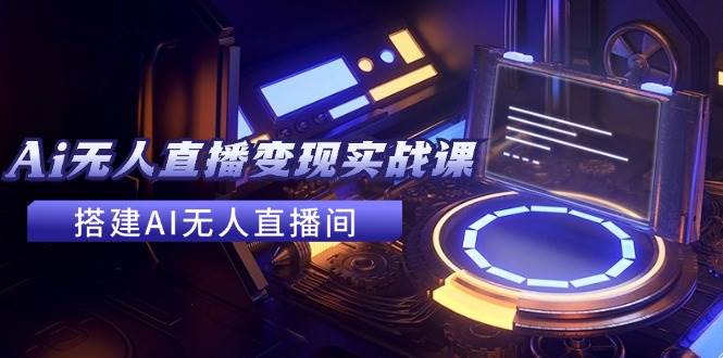 2024全套Ai无人直播变现实战课，搭建AI无人直播间，利用AI赚钱 (24节课)-安哥网络创业副业