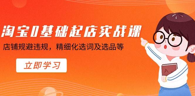 淘宝0基础起店实操课，店铺规避违规，精细化选词及选品等-安哥网络创业副业