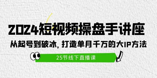 2024短视频操盘手讲座：从起号到破冰，打造单月千万的大IP方法（25节）-安哥网络创业副业