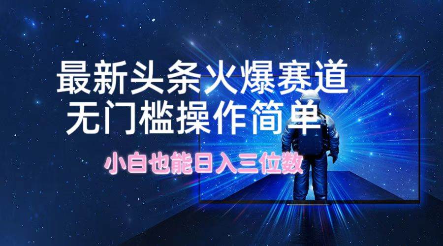 最新头条火爆赛道，无门槛操作简单，小白也能日入三位数-安哥网络创业副业
