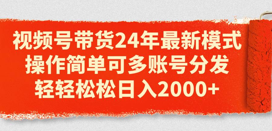 视频号带货24年最新模式，操作简单可多账号分发，轻轻松松日入2000+-安哥网络创业副业