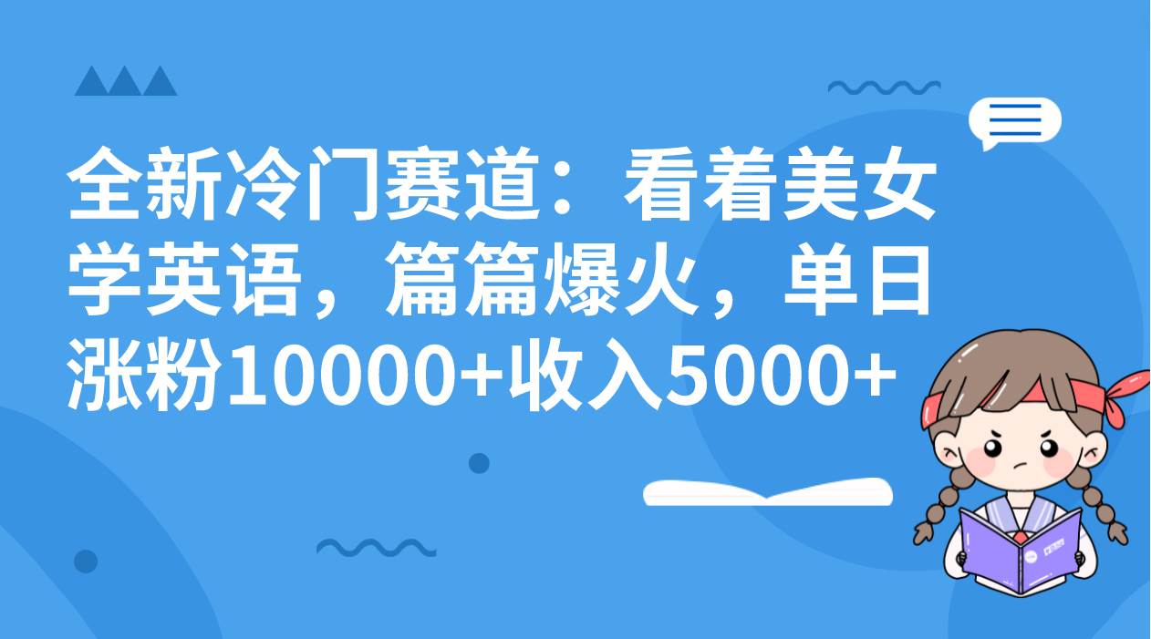 全新冷门赛道：看着美女学英语，篇篇爆火，单日涨粉10000+收入5000+-安哥网络创业副业
