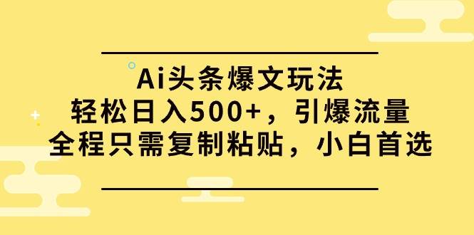 Ai头条爆文玩法，轻松日入500+，引爆流量全程只需复制粘贴，小白首选-安哥网络创业副业