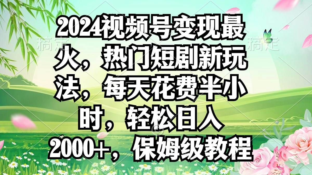 2024视频号变现最火，热门短剧新玩法，每天花费半小时，轻松日入2000+，…-安哥网络创业副业