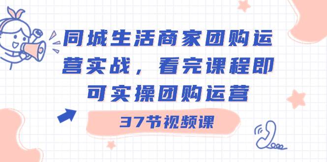同城生活商家团购运营实战，看完课程即可实操团购运营（37节课）-安哥网络创业副业