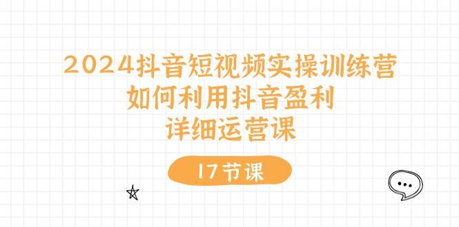 2024抖音短视频实操训练营：如何利用抖音盈利，详细运营课（17节视频课）-安哥网络创业副业