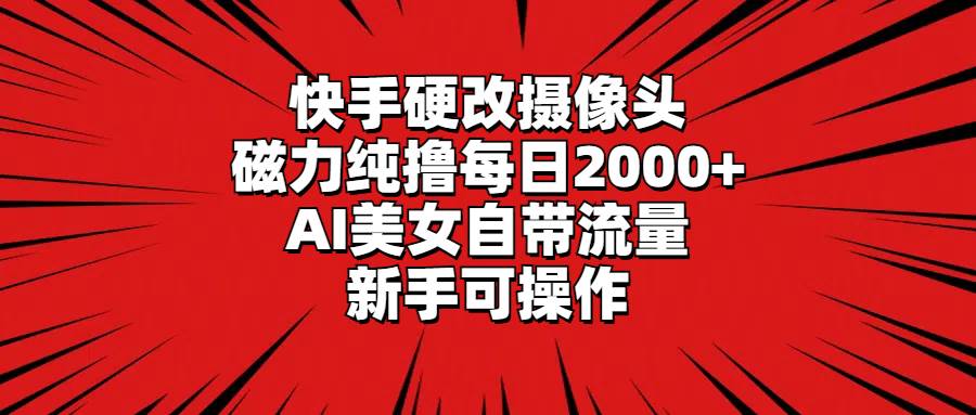 快手硬改摄像头，磁力纯撸每日2000+，AI美女自带流量，新手可操作-安哥网络创业副业